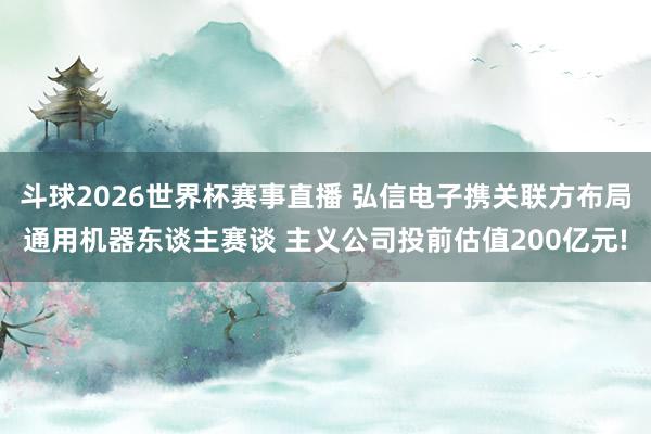 斗球2026世界杯赛事直播 弘信电子携关联方布局通用机器东谈主赛谈 主义公司投前估值200亿元!