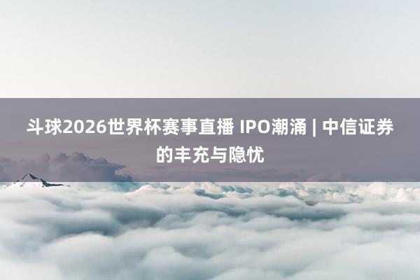 斗球2026世界杯赛事直播 IPO潮涌 | 中信证券的丰充与隐忧