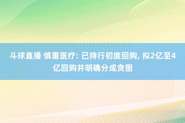 斗球直播 慎重医疗: 已持行初度回购, 拟2亿至4亿回购并明确分成贪图