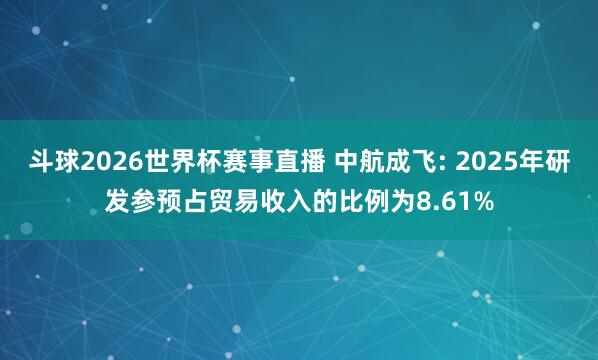 斗球2026世界杯赛事直播 中航成飞: 2025年研发参预占贸易收入的比例为8.61%