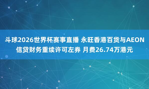 斗球2026世界杯赛事直播 永旺香港百货与AEON信贷财务重续许可左券 月费26.74万港元