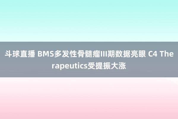 斗球直播 BMS多发性骨髓瘤III期数据亮眼 C4 Therapeutics受提振大涨