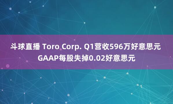 斗球直播 Toro Corp. Q1营收596万好意思元 GAAP每股失掉0.02好意思元