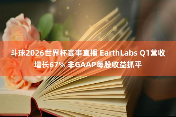 斗球2026世界杯赛事直播 EarthLabs Q1营收增长67% 非GAAP每股收益抓平
