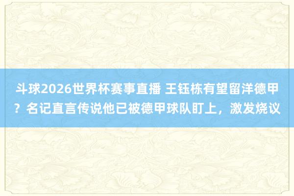 斗球2026世界杯赛事直播 王钰栋有望留洋德甲？名记直言传说他已被德甲球队盯上，激发烧议