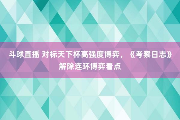 斗球直播 对标天下杯高强度博弈，《考察日志》解除连环博弈看点