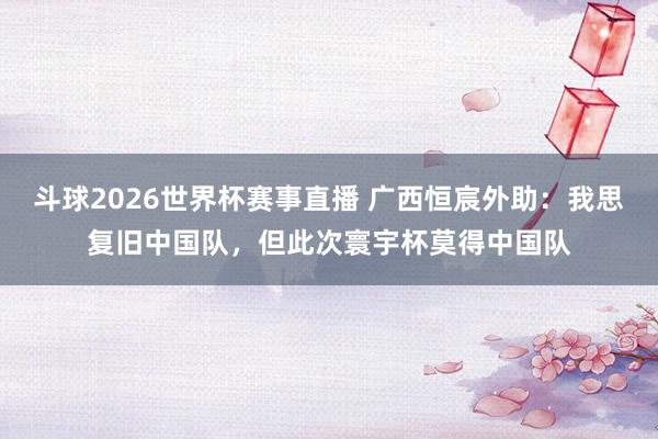 斗球2026世界杯赛事直播 广西恒宸外助：我思复旧中国队，但此次寰宇杯莫得中国队
