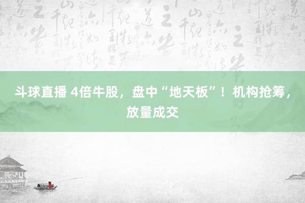 斗球直播 4倍牛股，盘中“地天板”！机构抢筹，放量成交