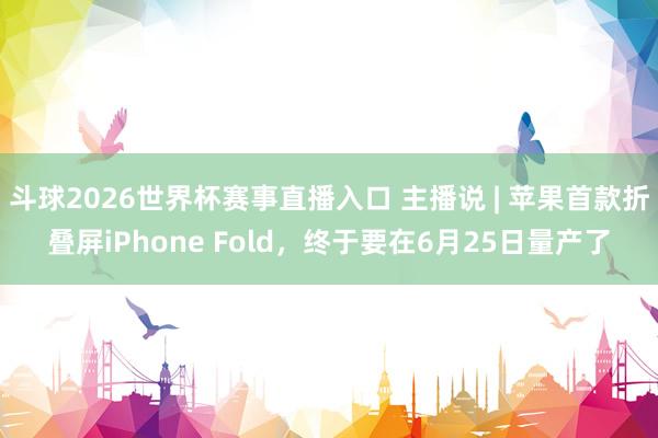 斗球2026世界杯赛事直播入口 主播说 | 苹果首款折叠屏iPhone Fold，终于要在6月25日量产了