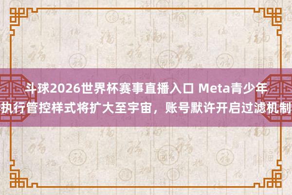 斗球2026世界杯赛事直播入口 Meta青少年执行管控样式将扩大至宇宙，账号默许开启过滤机制