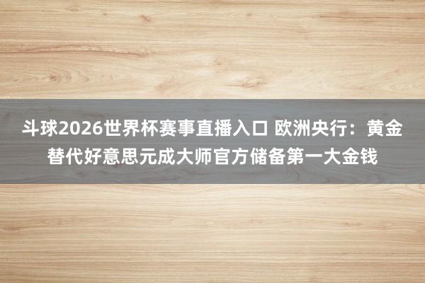 斗球2026世界杯赛事直播入口 欧洲央行：黄金替代好意思元成大师官方储备第一大金钱