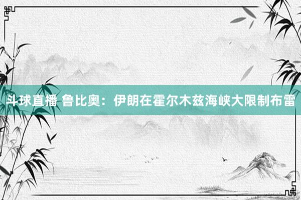 斗球直播 鲁比奥：伊朗在霍尔木兹海峡大限制布雷