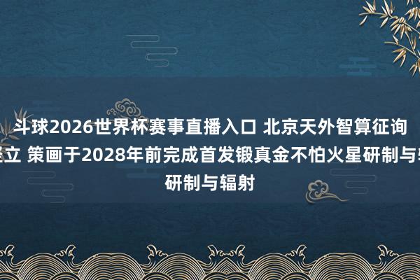 斗球2026世界杯赛事直播入口 北京天外智算征询院竖立 策画于2028年前完成首发锻真金不怕火星研制与辐射