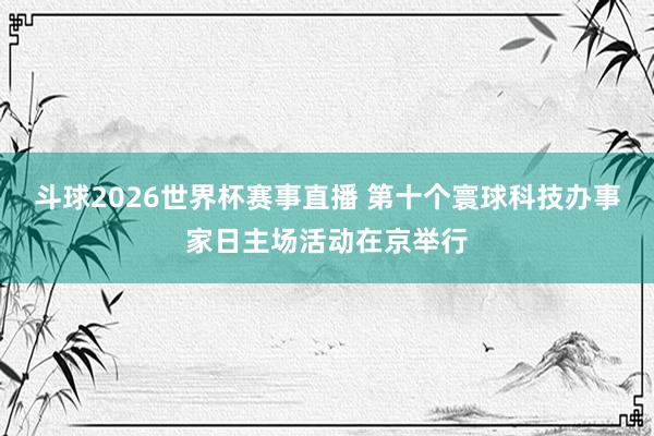 斗球2026世界杯赛事直播 第十个寰球科技办事家日主场活动在京举行