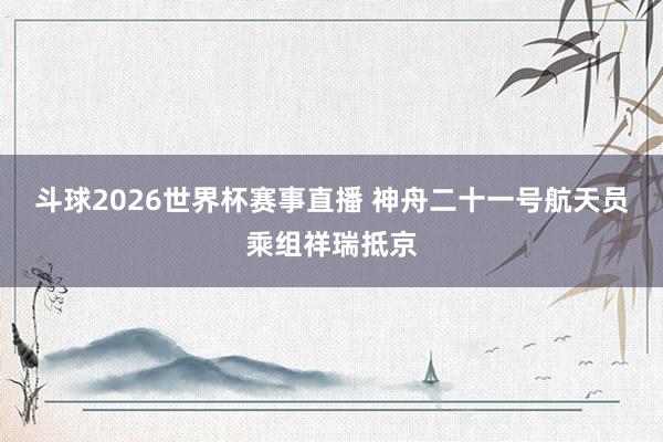 斗球2026世界杯赛事直播 神舟二十一号航天员乘组祥瑞抵京