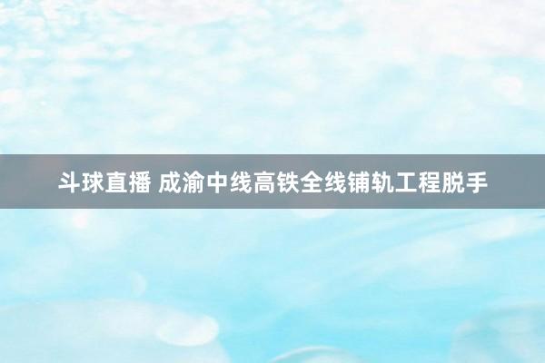 斗球直播 成渝中线高铁全线铺轨工程脱手