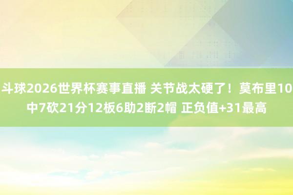 斗球2026世界杯赛事直播 关节战太硬了!莫布里10中7砍21分12板6助2断2帽 正负值+31最高