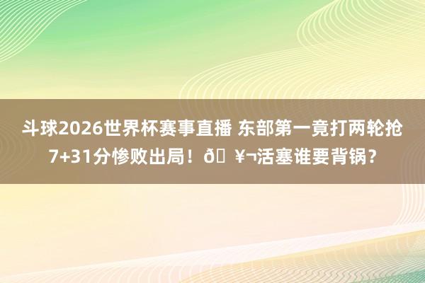 斗球2026世界杯赛事直播 东部第一竟打两轮抢7+31分惨败出局！🥬活塞谁要背锅？