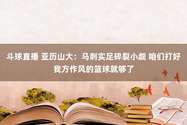 斗球直播 亚历山大：马刺实足碎裂小觑 咱们打好我方作风的篮球就够了