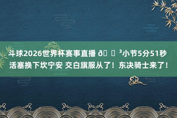 斗球2026世界杯赛事直播 🏳小节5分51秒 活塞换下坎宁安 交白旗服从了！东决骑士来了！