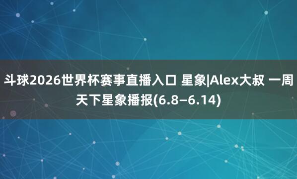 斗球2026世界杯赛事直播入口 星象|Alex大叔 一周天下星象播报(6.8—6.14)