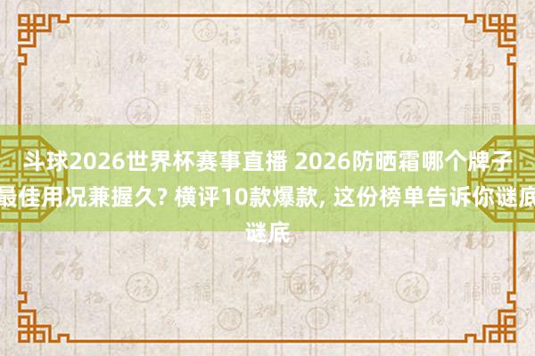 斗球2026世界杯赛事直播 2026防晒霜哪个牌子最佳用况兼握久? 横评10款爆款， 这份榜单告诉你谜底