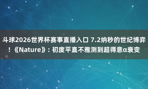 斗球2026世界杯赛事直播入口 7.2纳秒的世纪博弈! 《Nature》: 初度平直不雅测到超得意α衰变