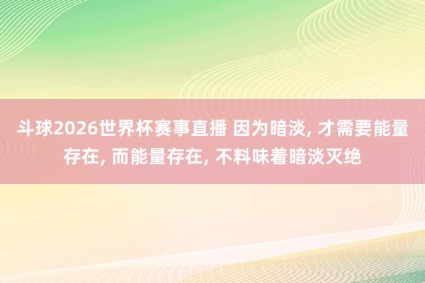 斗球2026世界杯赛事直播 因为暗淡， 才需要能量存在， 而能量存在， 不料味着暗淡灭绝