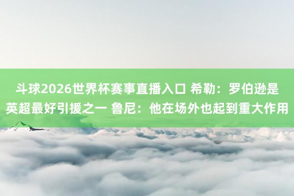 斗球2026世界杯赛事直播入口 希勒：罗伯逊是英超最好引援之一 鲁尼：他在场外也起到重大作用