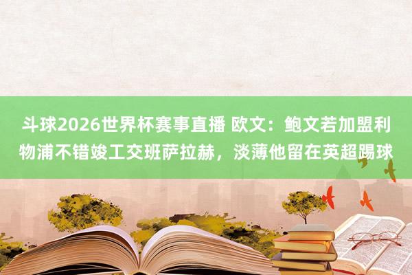 斗球2026世界杯赛事直播 欧文:鲍文若加盟利物浦不错竣工交班萨拉赫,淡薄他留在英超踢球