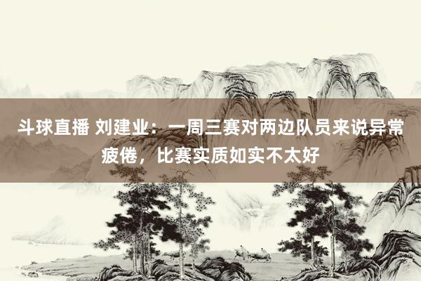 斗球直播 刘建业:一周三赛对两边队员来说异常疲倦,比赛实质如实不太好