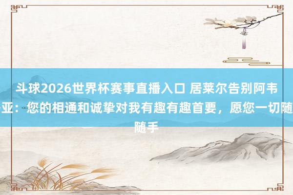斗球2026世界杯赛事直播入口 居莱尔告别阿韦洛亚：您的相通和诚挚对我有趣有趣首要，愿您一切随手