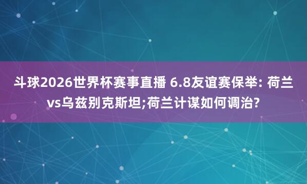 斗球2026世界杯赛事直播 6.8友谊赛保举: 荷兰vs乌兹别克斯坦;荷兰计谋如何调治?