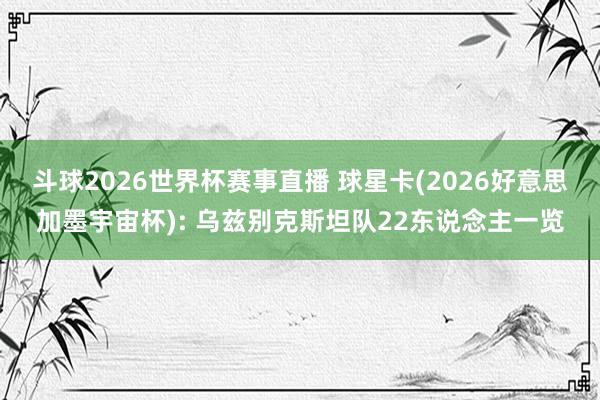 斗球2026世界杯赛事直播 球星卡(2026好意思加墨宇宙杯): 乌兹别克斯坦队22东说念主一览