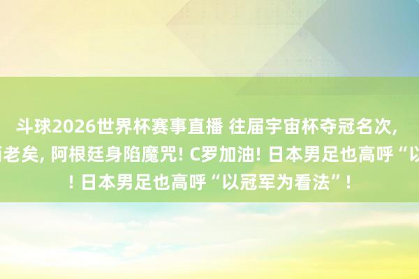 斗球2026世界杯赛事直播 往届宇宙杯夺冠名次, 巴西五冠! 梅西老矣, 阿根廷身陷魔咒! C罗加油! 日本男足也高呼“以冠军为看法”!