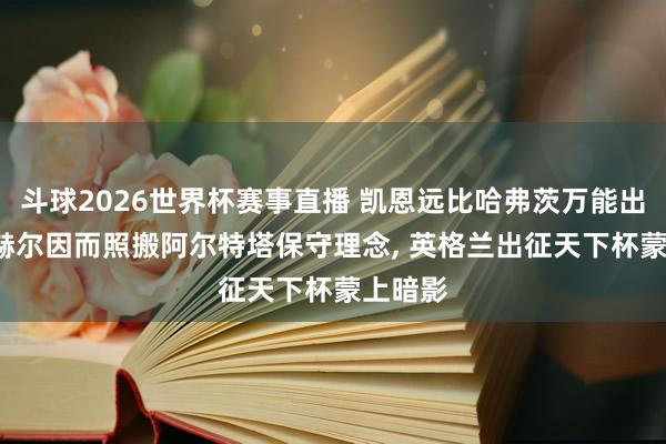 斗球2026世界杯赛事直播 凯恩远比哈弗茨万能出色， 图赫尔因而照搬阿尔特塔保守理念， 英格兰出征天下杯蒙上暗影