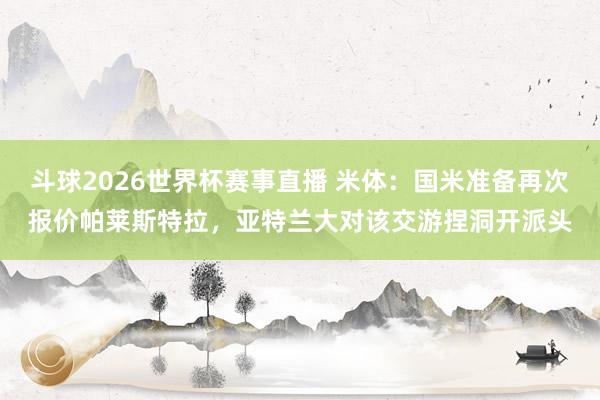 斗球2026世界杯赛事直播 米体：国米准备再次报价帕莱斯特拉，亚特兰大对该交游捏洞开派头