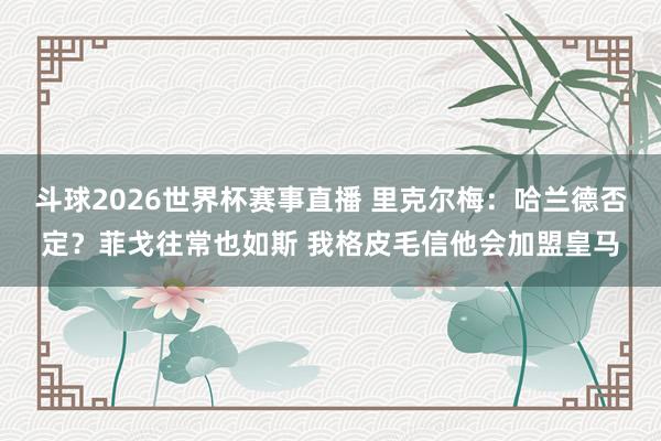 斗球2026世界杯赛事直播 里克尔梅：哈兰德否定？菲戈往常也如斯 我格皮毛信他会加盟皇马