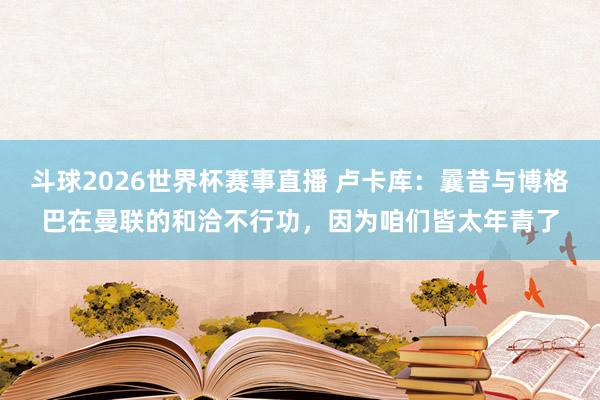 斗球2026世界杯赛事直播 卢卡库：曩昔与博格巴在曼联的和洽不行功，因为咱们皆太年青了