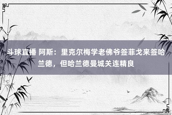 斗球直播 阿斯：里克尔梅学老佛爷签菲戈来签哈兰德，但哈兰德曼城关连精良