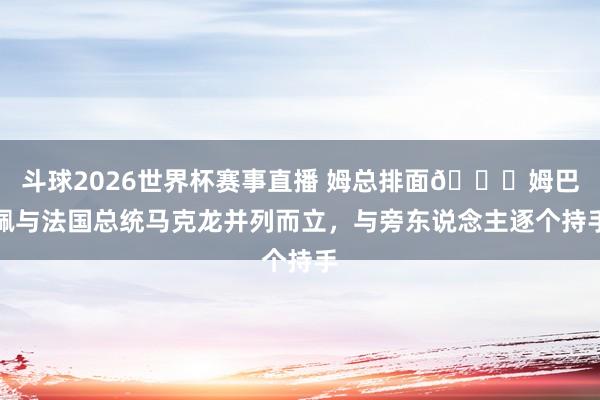 斗球2026世界杯赛事直播 姆总排面😎姆巴佩与法国总统马克龙并列而立，与旁东说念主逐个持手