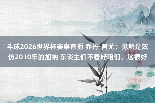 斗球2026世界杯赛事直播 乔丹·阿尤：见解是效仿2010年的加纳 东谈主们不看好咱们、这很好