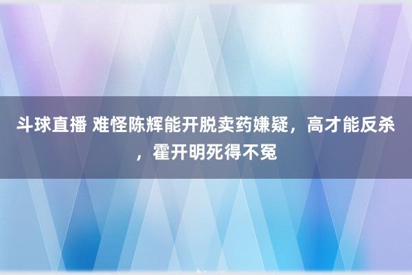 斗球直播 难怪陈辉能开脱卖药嫌疑，高才能反杀，霍开明死得不冤
