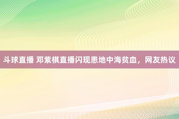 斗球直播 邓紫棋直播闪现患地中海贫血，网友热议