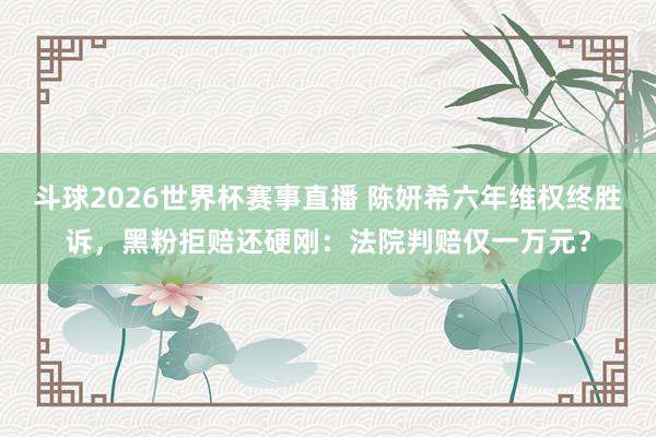 斗球2026世界杯赛事直播 陈妍希六年维权终胜诉，黑粉拒赔还硬刚：法院判赔仅一万元？