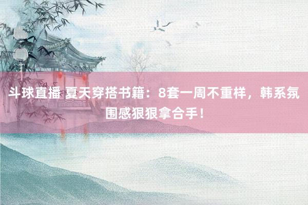 斗球直播 夏天穿搭书籍:8套一周不重样,韩系氛围感狠狠拿合手!