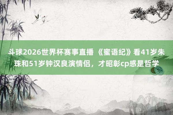 斗球2026世界杯赛事直播 《蜜语纪》看41岁朱珠和51岁钟汉良演情侣，才昭彰cp感是哲学