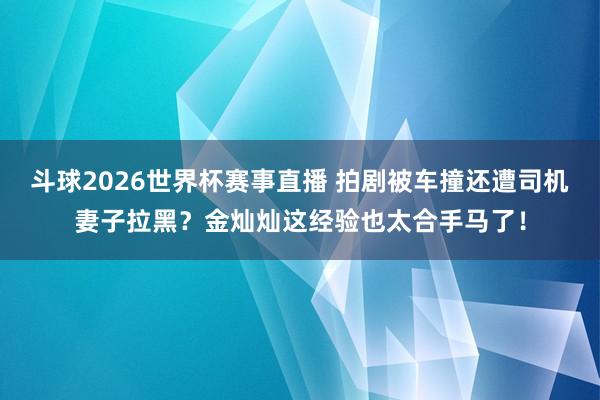 斗球2026世界杯赛事直播 拍剧被车撞还遭司机妻子拉黑？金灿灿这经验也太合手马了！
