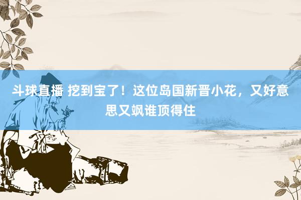 斗球直播 挖到宝了!这位岛国新晋小花,又好意思又飒谁顶得住