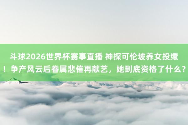 斗球2026世界杯赛事直播 神探可伦坡养女投缳!争产风云后眷属悲催再献艺,她到底资格了什么?